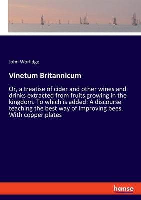 Vinetum Britannicum: Or, a treatise of cider and other wines and drinks extracted from fruits growing in the kingdom. To which is added: A by Worlidge, John