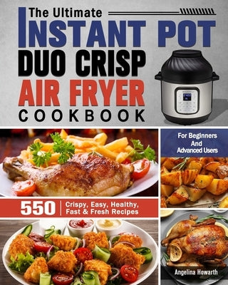 The Ultimate Instant Pot Duo Crisp Air Fryer Cookbook: 550 Crispy, Easy, Healthy, Fast & Fresh Recipes For Beginners And Advanced Users by Howarth, Angelina