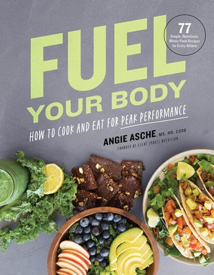 Fuel Your Body: How to Cook and Eat for Peak Performance: 77 Simple, Nutritious, Whole-Food Recipes for Every Athlete by Angie Asche MS, Cssd