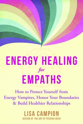 Energy Healing for Empaths: How to Protect Yourself from Energy Vampires, Honor Your Boundaries, and Build Healthier Relationships by Campion, Lisa