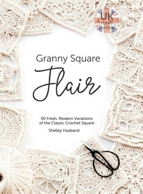 Granny Square Flair UK Terms Edition: 50 Fresh, Modern Variations of the Classic Crochet Square by Husband, Shelley