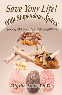 Save Your Life with Stupendous Spices: Becoming pH Balanced in an Unbalanced World by Ayne, Blythe