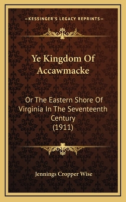 Ye Kingdom Of Accawmacke: Or The Eastern Shore Of Virginia In The Seventeenth Century (1911) by Wise, Jennings Cropper