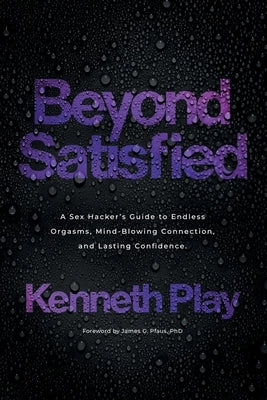 Beyond Satisfied: A Sex Hacker's Guide to Endless Orgasms, Mind-Blowing Connection, and Lasting Confidence by Play, Kenneth