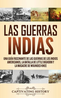 Las guerras indias: Una guía fascinante de las guerras de los indios americanos, la batalla de Little Bighorn y la masacre de Wounded Knee by History, Captivating