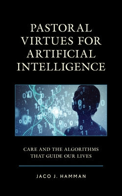 Pastoral Virtues for Artificial Intelligence: Care and the Algorithms that Guide Our Lives by Hamman, Jaco J.