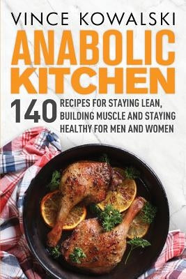 Anabolic Kitchen: 140 Recipes for Staying Lean, Building Muscle and Staying Healthy for Men and Women by Kowalski, Vince