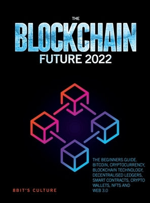 The Blockchain Future 2022: The Beginners Guide. Bitcoin, Cryptocurrency, Blockchain Technology, Decentralised Ledgers, Smart Contracts, Crypto Wa by 8bit's Culture