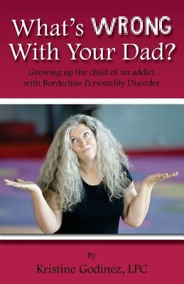 What's Wrong with Your Dad?: Growing up the child of an addict with Borderline Personality Disorder by Godinez Lpc, Kristine