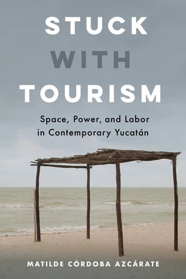 Stuck with Tourism: Space, Power, and Labor in Contemporary Yucatan Paperback University of California Press