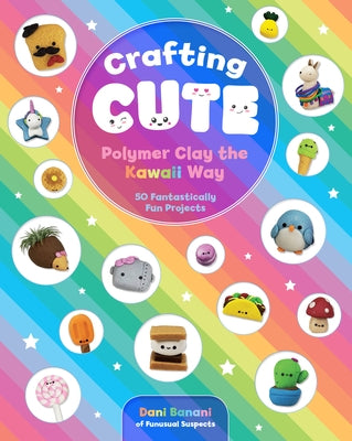 Crafting Cute: Polymer Clay the Kawaii Way: 50 Fantastically Fun Projects by Banani, Dani