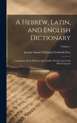 A Hebrew, Latin, and English Dictionary: Containing All the Hebrew and Chaldee Words Used in the Old Testament; Volume 1 by Frey, Joseph Samuel Christian Frederick