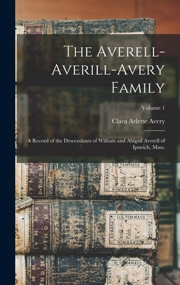 The Averell-Averill-Avery Family: A Record of the Descendants of William and Abigail Averell of Ipswich, Mass.; Volume 1 by Avery, Clara Arlette