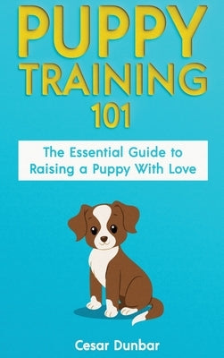 Puppy Training 101: The Essential Guide to Raising a Puppy With Love. Train Your Puppy and Raise the Perfect Dog Through Potty Training, H by Dunbar, Cesar