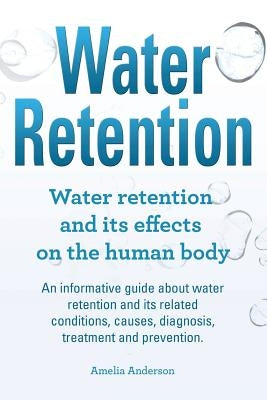 Water Retention. Water retention and its effects on the human body. An informative guide about water retention and its related conditions, causes, dia by Anderson, Amelia