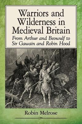 Warriors and Wilderness in Medieval Britain: From Arthur and Beowulf to Sir Gawain and Robin Hood by Melrose, Robin