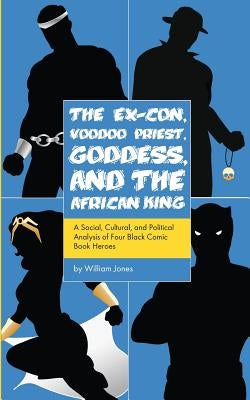 The Ex-Con, Voodoo Priest, Goddess, and the African King: A Social, Cultural, and Political Analysis of Four Black Comic Book Heroes by Jones, William