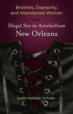 Brothels, Depravity, and Abandoned Women: Illegal Sex in Antebellum New Orleans Paperback LSU Press