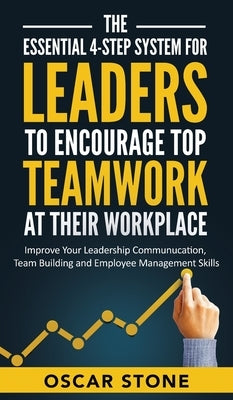 The Essential 4-Step System for Leaders to Encourage Top Teamwork at Their Workplace: Improve Your Leadership Communication, Team Building and Employe by Stone, Oscar