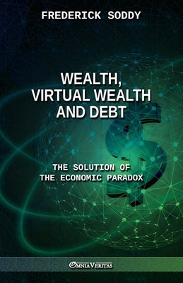 Wealth, Virtual Wealth and Debt: The Solution of the Economic Paradox by Soddy, Frederick