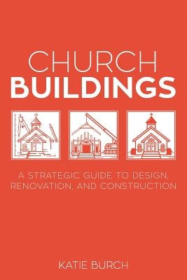 Church Buildings: A Strategic Guide to Design, Renovation, and Construction by Burch, Katie