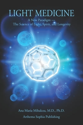 Light Medicine: A New Paradigm - The Science of Light, Spirit, and Longevity by Mihalcea, Ana Maria