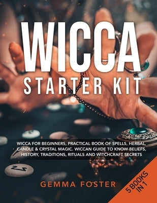 Wicca Starter Kit: 5 Books in 1: Wicca for Beginners, Practical Book of Spells, Herbal, Candle & Crystal Magic. Wiccan Guide to Know Beli by Foster, Gemma