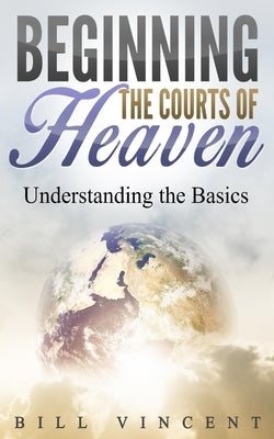 Beginning the Courts of Heaven: Understanding the Basics by Vincent, Bill