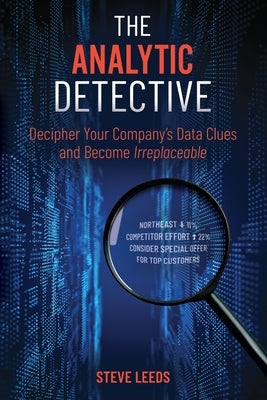 The Analytic Detective: Decipher Your Company's Data Clues and Become Irreplaceable by Leeds, Steve