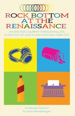 Rock Bottom at the Renaissance: An Emo Kid's Journey Through Falling In and Out of Love In and With New York City by Henneberger, Mike