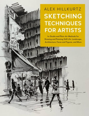 Sketching Techniques for Artists, 5: In-Studio and Plein-Air Methods for Drawing and Painting Still Lifes, Landscapes, Architecture, Faces and Figures by Hillkurtz, Alex