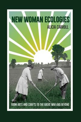 New Woman Ecologies: From Arts and Crafts to the Great War and Beyond by Carroll, Alicia