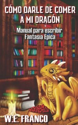 Cómo Darle de Comer a Mi Dragón: Manual Para Escribir Fantasía Épica by Franco, W. E.