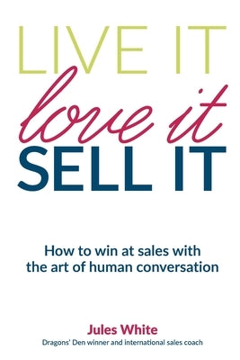 Live It, Love It, Sell It: How to win at sales with the art of human conversation by White, Jules