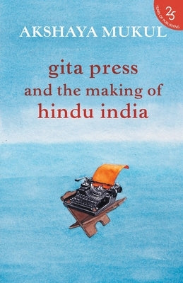 Gita Press and the Making of Hindu India by Mukul, Akshaya