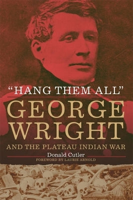 "Hang Them All": George Wright and the Plateau Indian War by Cutler, Donald L.
