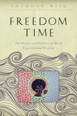 Freedom Time: The Poetics and Politics of Black Experimental Writing by Reed, Anthony