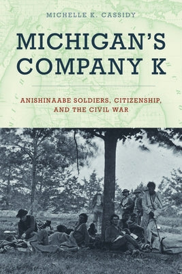 Michigan's Company K: Anishinaabe Soldiers, Citizenship, and the Civil War Paperback Michigan State University Press