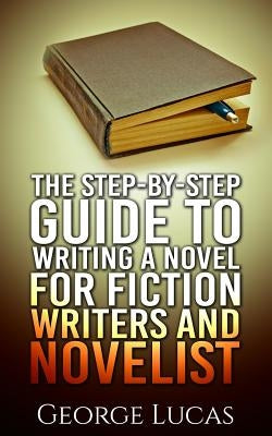 The Step-By-Step Guide to Writing a Novel for Fiction writers and Novelist by Lucas, George