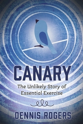 Canary: The Unlikely Story of Essential Exercise by Rogers, Dennis