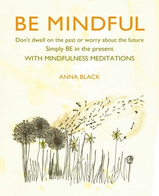 Be Mindful: Don't Dwell on the Past or Worry about the Future, Simply Be in the Present with Mindfulness Meditations by Black, Anna