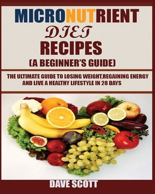 Micronutrient Diet Recipes (A Beginner's Guide): The ultimate guide to losing weight, regaining energy and live a healthy lifestyle in 28 days. by Scott, Dave