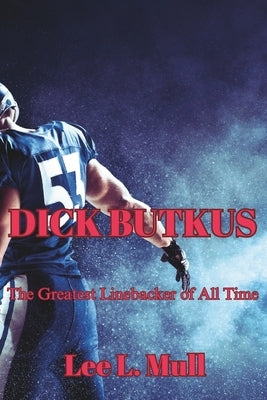 Dick Butkus: The Greatest Linebacker of All Time by Mull, Lee L.