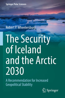 The Security of Iceland and the Arctic 2030: A Recommendation for Increased Geopolitical Stability by Wheelersburg, Robert P.