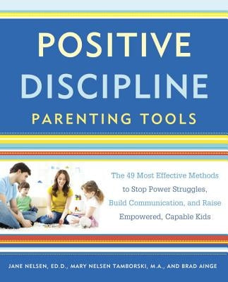 Positive Discipline Parenting Tools: The 49 Most Effective Methods to Stop Power Struggles, Build Communication, and Raise Empowered, Capable Kids by Nelsen, Jane