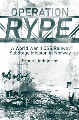 Operation Rype: A WWII OSS Railway Sabotage Mission in Norway by Lindgjerdet, Frode