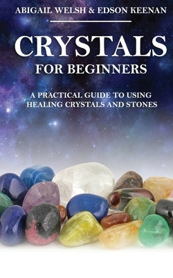 Crystals for Beginners: A Practical Guide to Using Healing Crystals and Stones by Welsh, Abigail