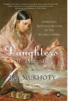 Daughters of the Sun: Empresses, Queens and Begums of the Mughal Empire by Mukhoty, Ira