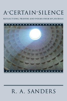 A Certain Silence: Reflections, Prayers and Poems from My Journal by Sanders, R. A.
