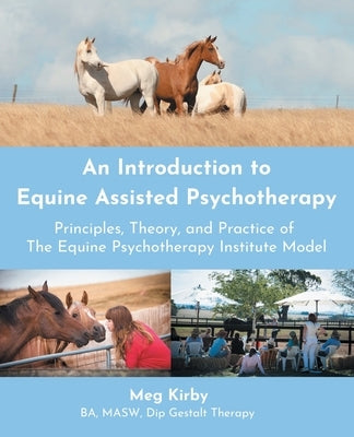 An Introduction to Equine Assisted Psychotherapy: Principles, Theory, and Practice of the Equine Psychotherapy Institute Model by Kirby, Meg